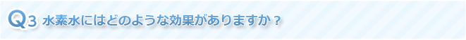 Q3 水素水にはどのような効果がありますか？