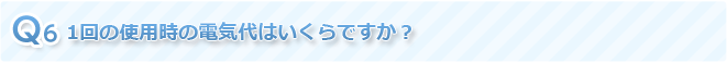 Q6 1回の使用時の電気代はいくらですか？