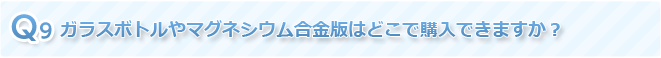 Q9 ガラスボトルやマグネシウム合金版はどこで購入できますか？