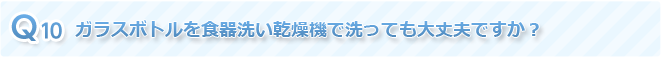 Q10 ガラスボトルを食器洗い乾燥機で洗っても大丈夫ですか？