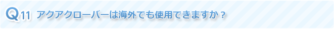 Q11 アクアクローバーは海外でも使用できますか？